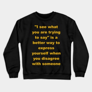 I see what you are trying to say Crewneck Sweatshirt